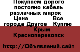 Покупаем дорого постояно кабель различных марок  › Цена ­ 60 000 - Все города Другое » Куплю   . Крым,Красноперекопск